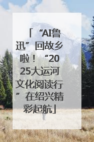 “AI鲁迅”回故乡啦！“2025大运河文化阅读行”在绍兴精彩起航